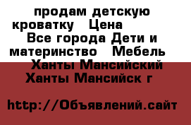 продам детскую кроватку › Цена ­ 3 500 - Все города Дети и материнство » Мебель   . Ханты-Мансийский,Ханты-Мансийск г.